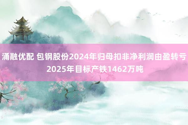 涌融优配 包钢股份2024年归母扣非净利润由盈转亏 2025年目标产铁1462万吨