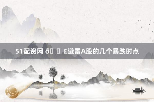 51配资网 💣避雷A股的几个暴跌时点