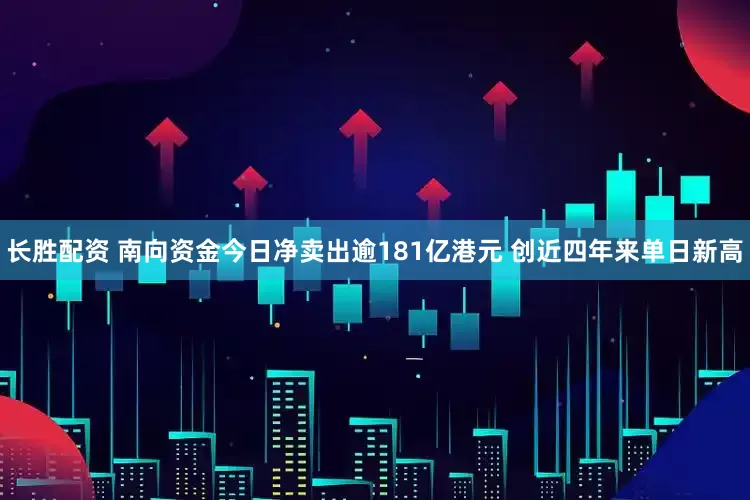 长胜配资 南向资金今日净卖出逾181亿港元 创近四年来单日新高