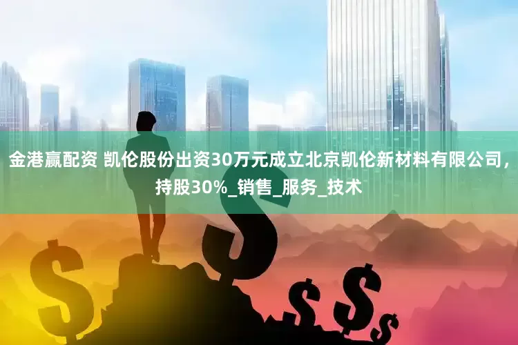 金港赢配资 凯伦股份出资30万元成立北京凯伦新材料有限公司，持股30%_销售_服务_技术
