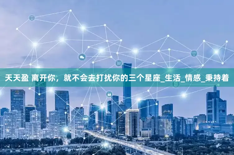 天天盈 离开你，就不会去打扰你的三个星座_生活_情感_秉持着