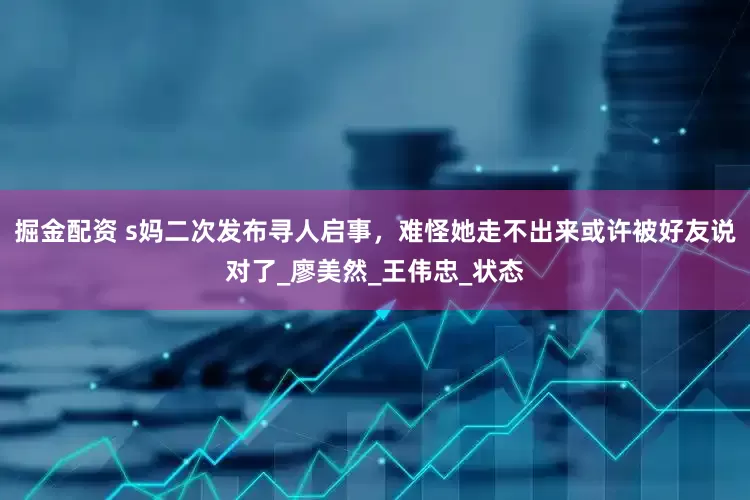 掘金配资 s妈二次发布寻人启事，难怪她走不出来或许被好友说对了_廖美然_王伟忠_状态