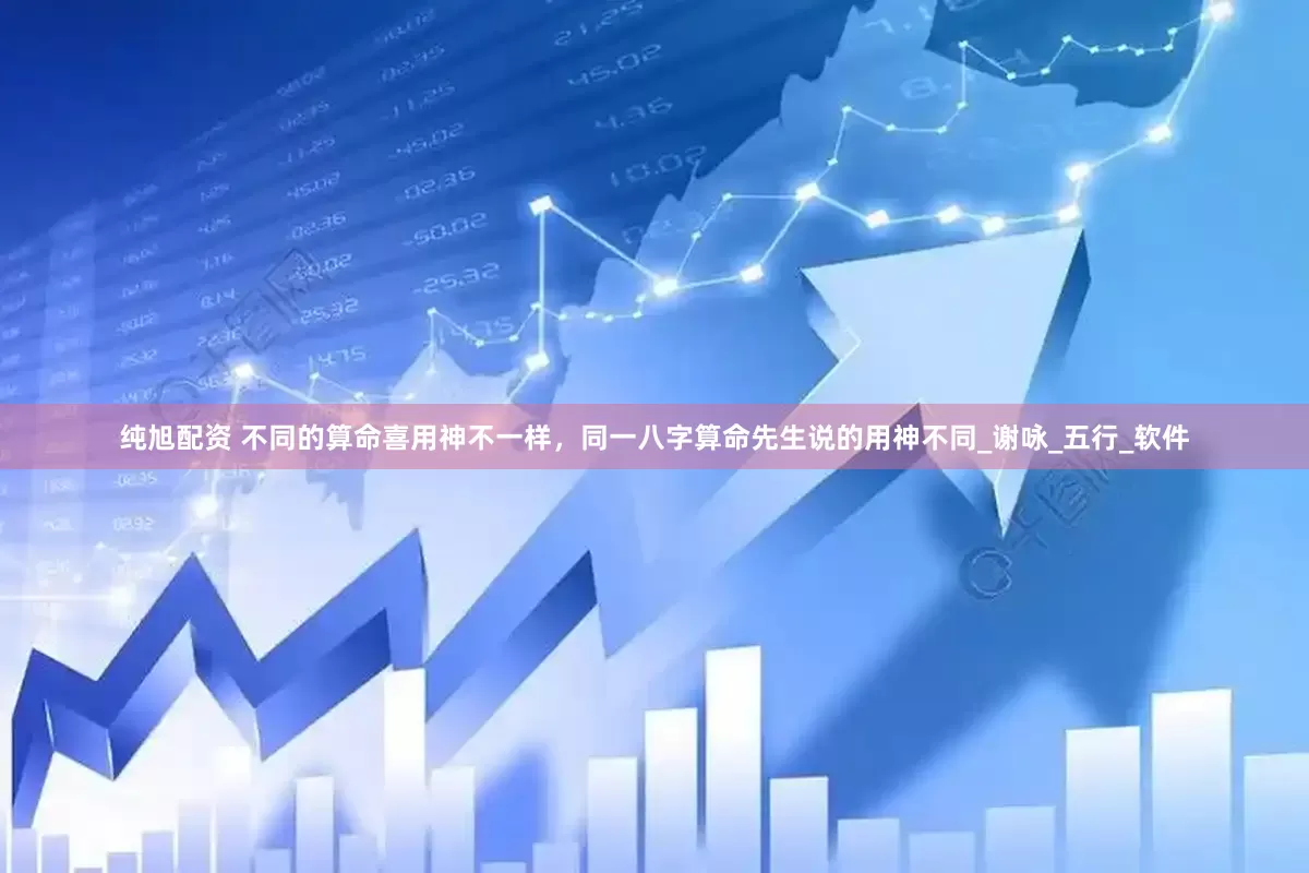 纯旭配资 不同的算命喜用神不一样，同一八字算命先生说的用神不同_谢咏_五行_软件