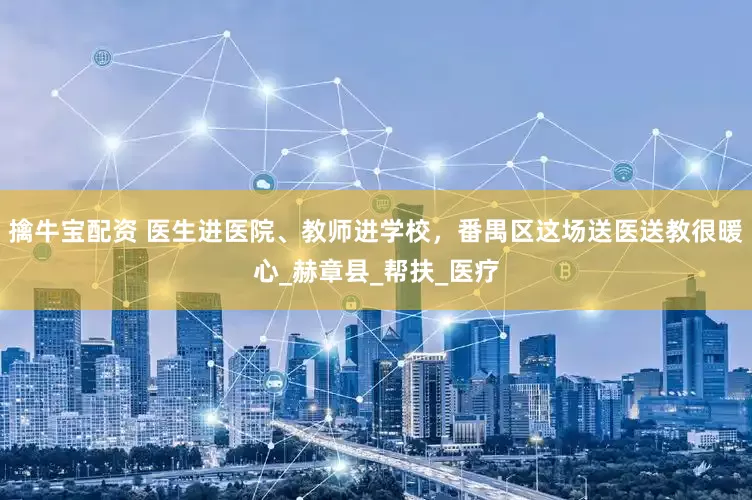 擒牛宝配资 医生进医院、教师进学校，番禺区这场送医送教很暖心_赫章县_帮扶_医疗