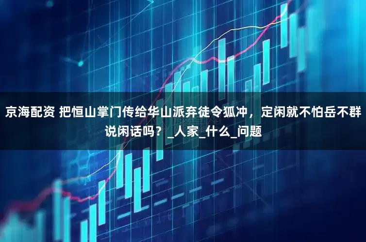 京海配资 把恒山掌门传给华山派弃徒令狐冲，定闲就不怕岳不群说闲话吗？_人家_什么_问题