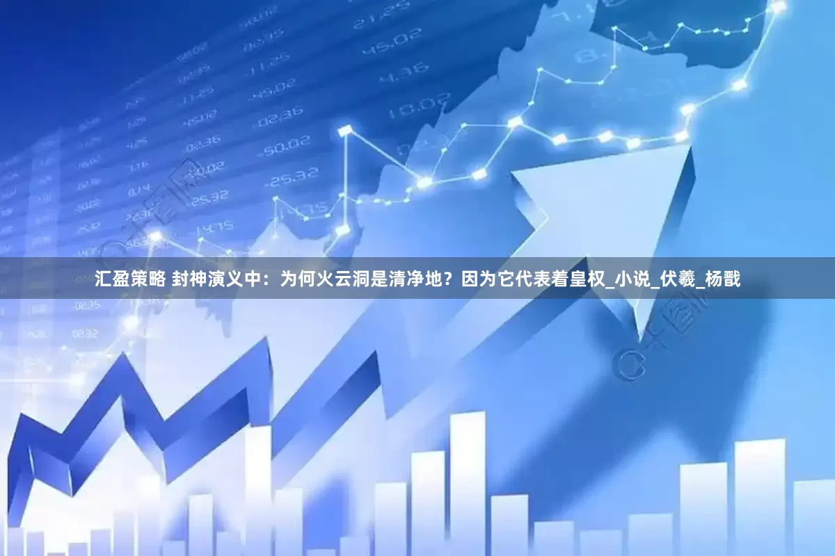 汇盈策略 封神演义中：为何火云洞是清净地？因为它代表着皇权_小说_伏羲_杨戬