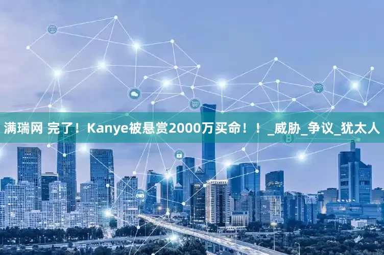 满瑞网 完了！Kanye被悬赏2000万买命！！_威胁_争议_犹太人