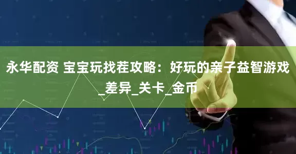 永华配资 宝宝玩找茬攻略：好玩的亲子益智游戏_差异_关卡_金币