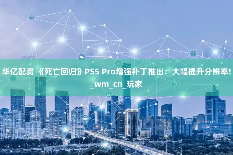 华亿配资 《死亡回归》PS5 Pro增强补丁推出：大幅提升分辨率!_wm_cn_玩家
