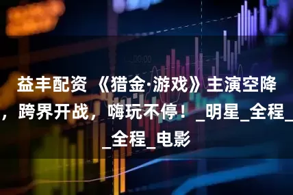 益丰配资 《猎金·游戏》主演空降海岛，跨界开战，嗨玩不停！_明星_全程_电影