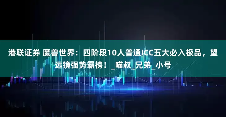 港联证券 魔兽世界：四阶段10人普通ICC五大必入极品，望远镜强势霸榜！_喵叔_兄弟_小号