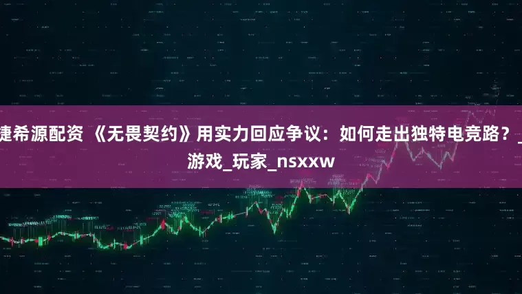 捷希源配资 《无畏契约》用实力回应争议：如何走出独特电竞路？_游戏_玩家_nsxxw