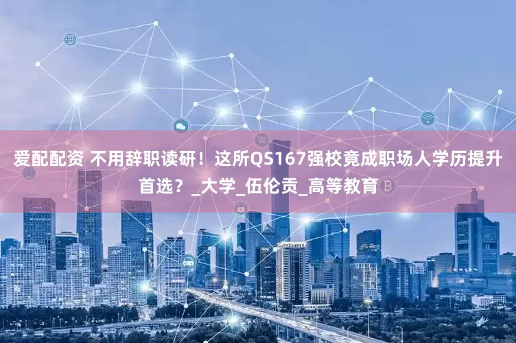 爱配配资 不用辞职读研！这所QS167强校竟成职场人学历提升首选？_大学_伍伦贡_高等教育