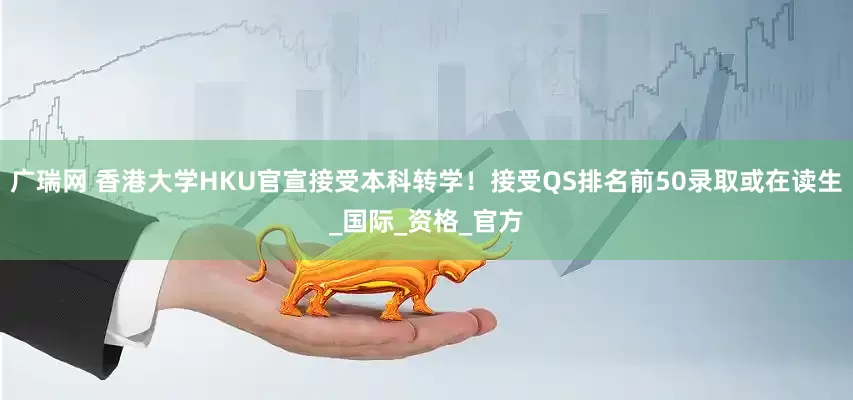 广瑞网 香港大学HKU官宣接受本科转学！接受QS排名前50录取或在读生_国际_资格_官方