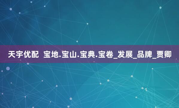 天宇优配  宝地.宝山.宝典.宝卷_发展_品牌_贾卿