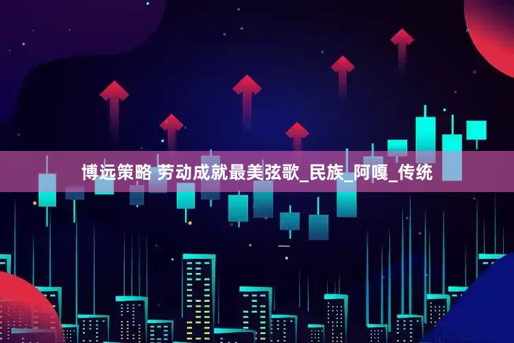 博远策略 劳动成就最美弦歌_民族_阿嘎_传统