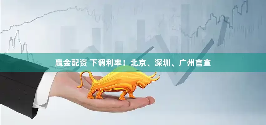 赢金配资 下调利率！北京、深圳、广州官宣