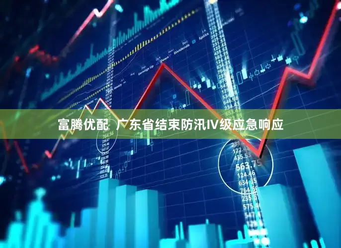 富腾优配  广东省结束防汛Ⅳ级应急响应