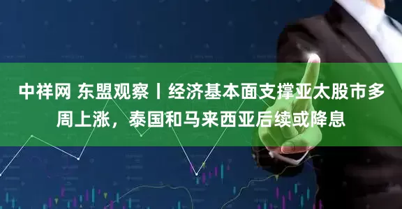 中祥网 东盟观察丨经济基本面支撑亚太股市多周上涨，泰国和马来西亚后续或降息