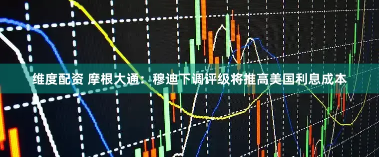 维度配资 摩根大通：穆迪下调评级将推高美国利息成本