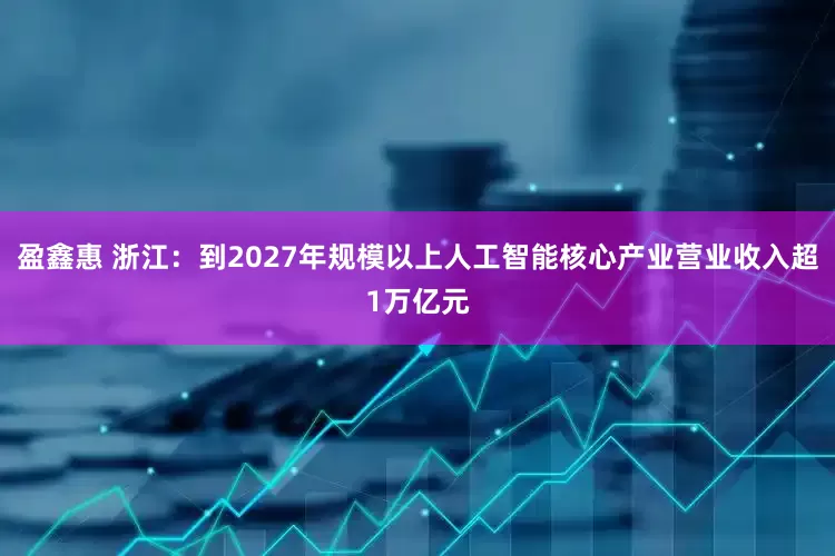 盈鑫惠 浙江：到2027年规模以上人工智能核心产业营业收入超1万亿元