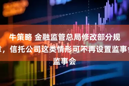 牛策略 金融监管总局修改部分规章，信托公司这类情形可不再设置监事会