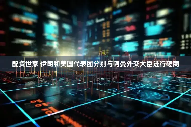 配资世家 伊朗和美国代表团分别与阿曼外交大臣进行磋商