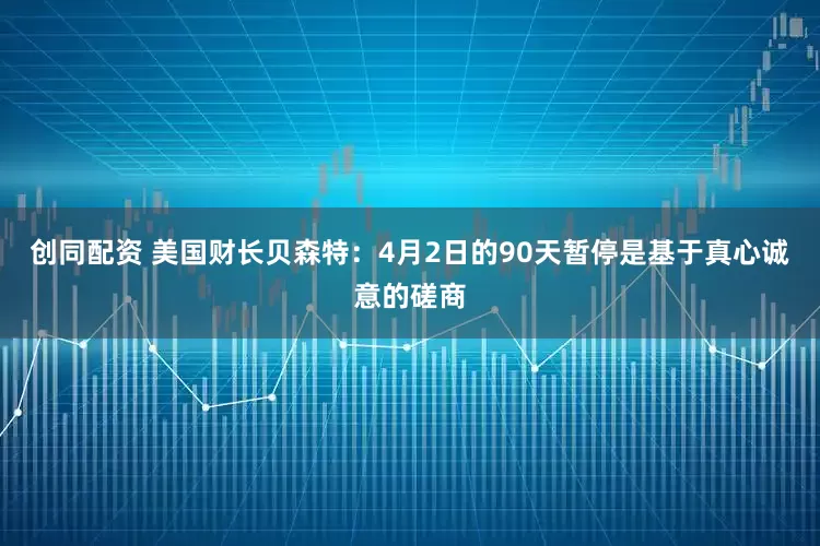 创同配资 美国财长贝森特：4月2日的90天暂停是基于真心诚意的磋商
