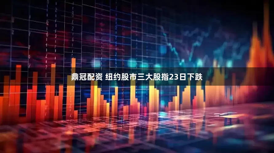 鼎冠配资 纽约股市三大股指23日下跌