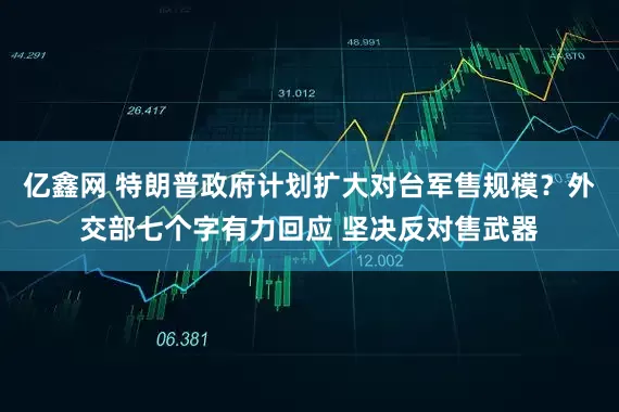 亿鑫网 特朗普政府计划扩大对台军售规模？外交部七个字有力回应 坚决反对售武器