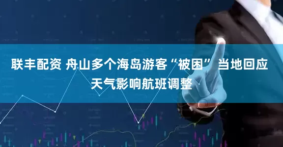 联丰配资 舟山多个海岛游客“被困” 当地回应 天气影响航班调整