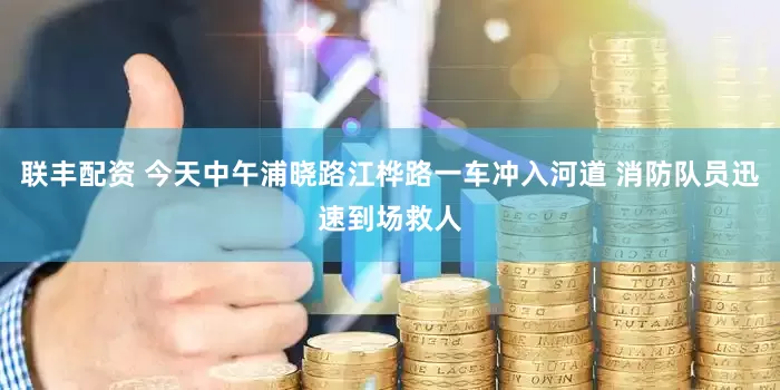 联丰配资 今天中午浦晓路江桦路一车冲入河道 消防队员迅速到场救人