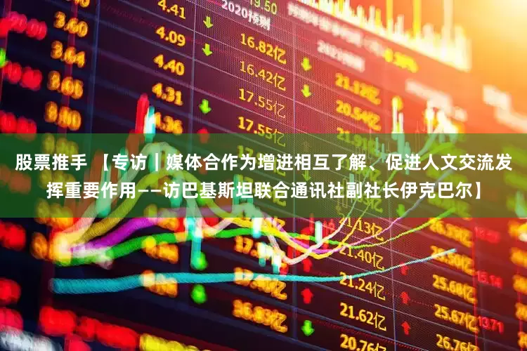 股票推手 【专访｜媒体合作为增进相互了解、促进人文交流发挥重要作用——访巴基斯坦联合通讯社副社长伊克巴尔】
