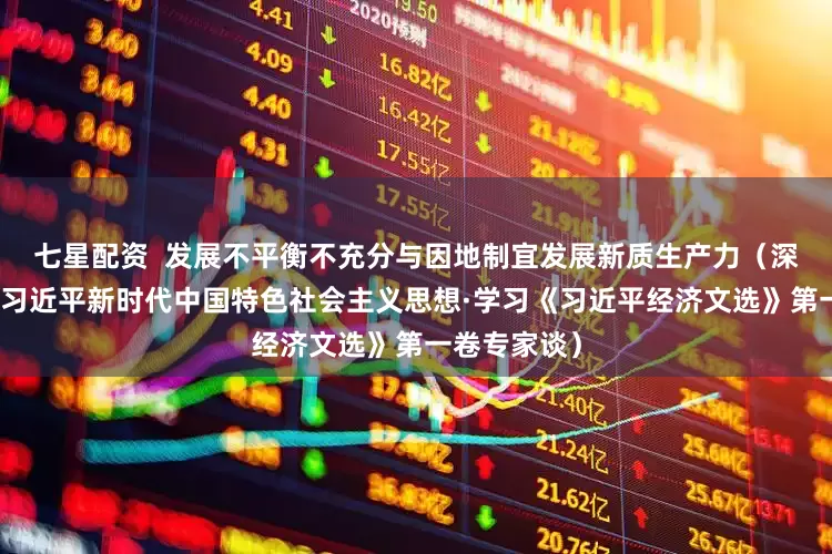 七星配资  发展不平衡不充分与因地制宜发展新质生产力（深入学习贯彻习近平新时代中国特色社会主义思想·学习《习近平经济文选》第一卷专家谈）