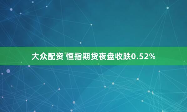 大众配资 恒指期货夜盘收跌0.52%