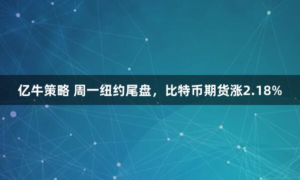 亿牛策略 周一纽约尾盘，比特币期货涨2.18%