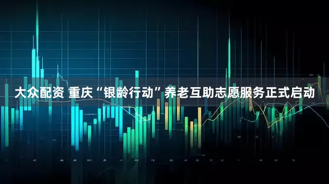 大众配资 重庆“银龄行动”养老互助志愿服务正式启动