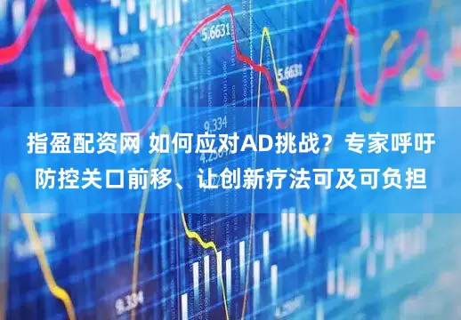 指盈配资网 如何应对AD挑战？专家呼吁防控关口前移、让创新疗法可及可负担
