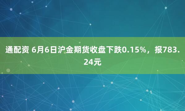 通配资 6月6日沪金期货收盘下跌0.15%，报783.24元