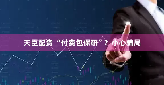 天臣配资 “付费包保研”？小心骗局