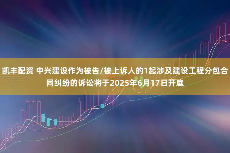 凯丰配资 中兴建设作为被告/被上诉人的1起涉及建设工程分包合同纠纷的诉讼将于2025年6月17日开庭
