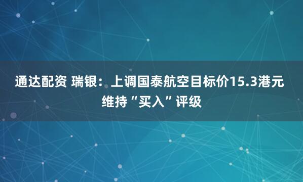 通达配资 瑞银：上调国泰航空目标价15.3港元 维持“买入”评级