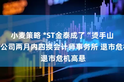 小麦策略 *ST金泰成了“烫手山芋”？公司两月内四换会计师事务所 退市危机高悬