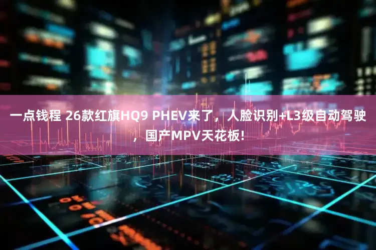 一点钱程 26款红旗HQ9 PHEV来了，人脸识别+L3级自动驾驶，国产MPV天花板!