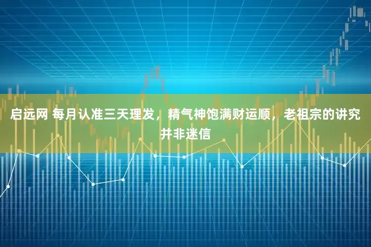 启远网 每月认准三天理发，精气神饱满财运顺，老祖宗的讲究并非迷信