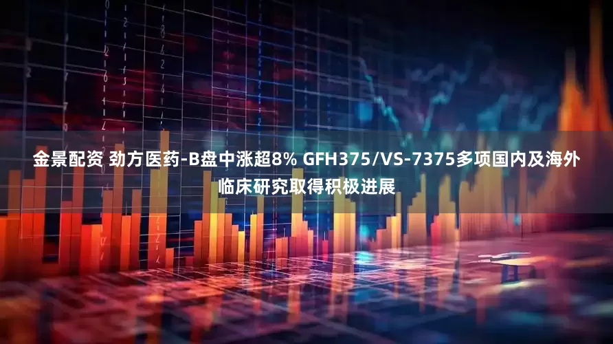 金景配资 劲方医药-B盘中涨超8% GFH375/VS-7375多项国内及海外临床研究取得积极进展